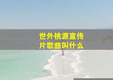 世外桃源宣传片歌曲叫什么