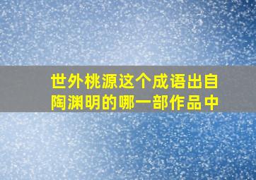 世外桃源这个成语出自陶渊明的哪一部作品中