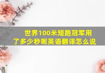 世界100米短跑冠军用了多少秒呢英语翻译怎么说