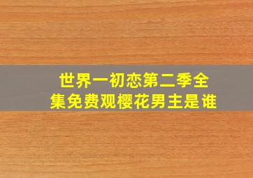 世界一初恋第二季全集免费观樱花男主是谁