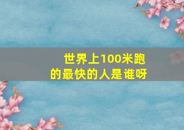 世界上100米跑的最快的人是谁呀