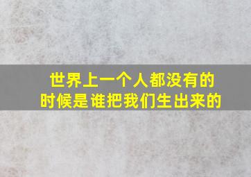 世界上一个人都没有的时候是谁把我们生出来的