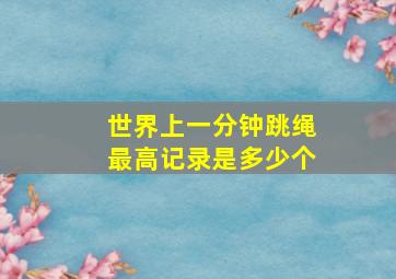 世界上一分钟跳绳最高记录是多少个