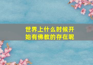 世界上什么时候开始有佛教的存在呢