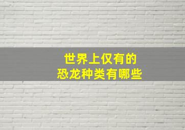 世界上仅有的恐龙种类有哪些