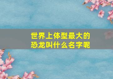 世界上体型最大的恐龙叫什么名字呢