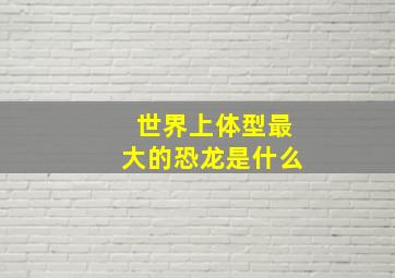 世界上体型最大的恐龙是什么