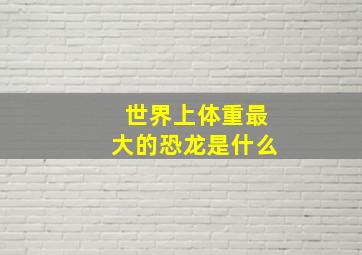 世界上体重最大的恐龙是什么