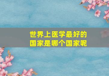 世界上医学最好的国家是哪个国家呢