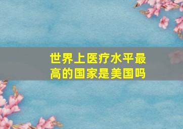 世界上医疗水平最高的国家是美国吗