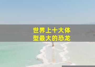 世界上十大体型最大的恐龙