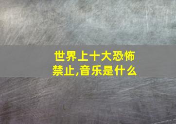 世界上十大恐怖禁止,音乐是什么