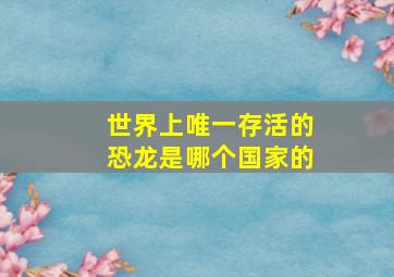 世界上唯一存活的恐龙是哪个国家的