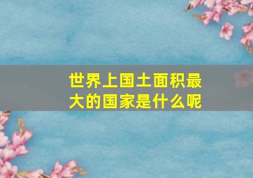 世界上国土面积最大的国家是什么呢