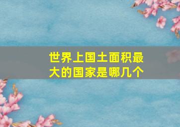 世界上国土面积最大的国家是哪几个