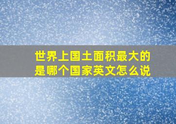 世界上国土面积最大的是哪个国家英文怎么说