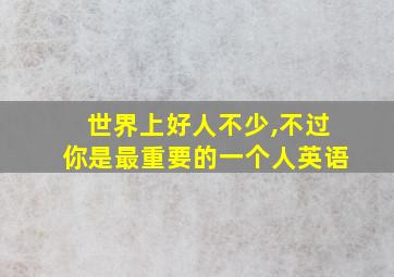 世界上好人不少,不过你是最重要的一个人英语