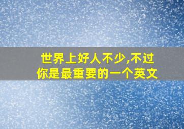 世界上好人不少,不过你是最重要的一个英文