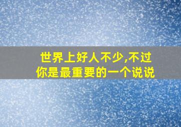 世界上好人不少,不过你是最重要的一个说说