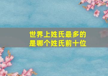 世界上姓氏最多的是哪个姓氏前十位