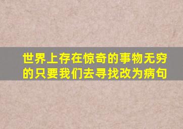 世界上存在惊奇的事物无穷的只要我们去寻找改为病句