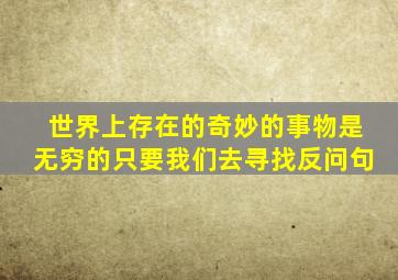 世界上存在的奇妙的事物是无穷的只要我们去寻找反问句