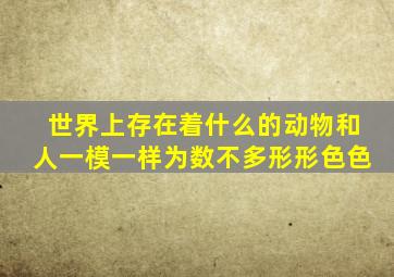 世界上存在着什么的动物和人一模一样为数不多形形色色