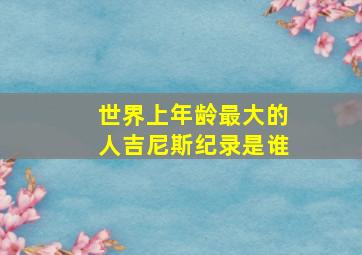 世界上年龄最大的人吉尼斯纪录是谁