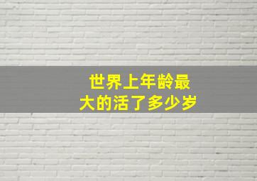 世界上年龄最大的活了多少岁