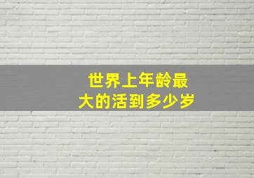 世界上年龄最大的活到多少岁