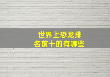 世界上恐龙排名前十的有哪些