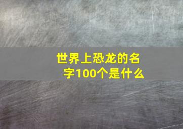 世界上恐龙的名字100个是什么