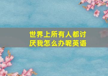 世界上所有人都讨厌我怎么办呢英语