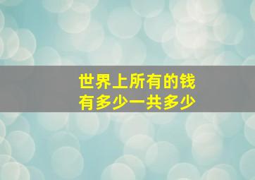 世界上所有的钱有多少一共多少