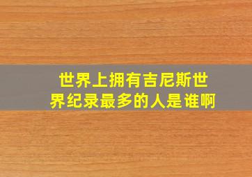 世界上拥有吉尼斯世界纪录最多的人是谁啊