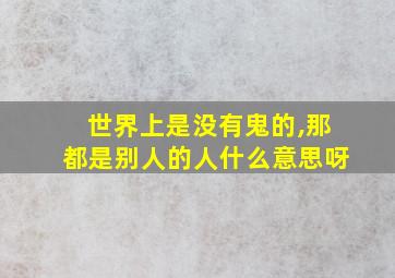 世界上是没有鬼的,那都是别人的人什么意思呀