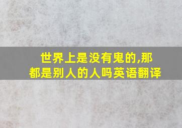 世界上是没有鬼的,那都是别人的人吗英语翻译