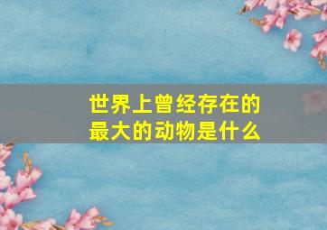 世界上曾经存在的最大的动物是什么