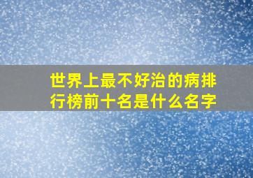 世界上最不好治的病排行榜前十名是什么名字