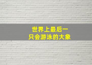 世界上最后一只会游泳的大象