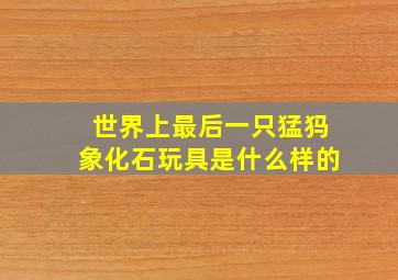 世界上最后一只猛犸象化石玩具是什么样的