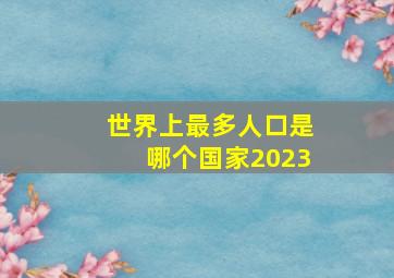 世界上最多人口是哪个国家2023