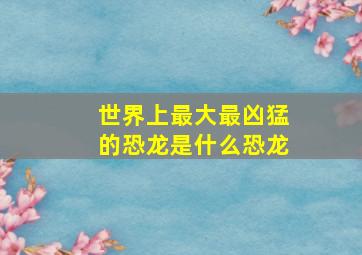 世界上最大最凶猛的恐龙是什么恐龙