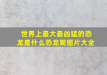 世界上最大最凶猛的恐龙是什么恐龙呢图片大全