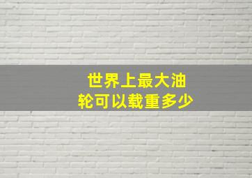 世界上最大油轮可以载重多少