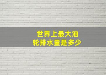 世界上最大油轮排水量是多少