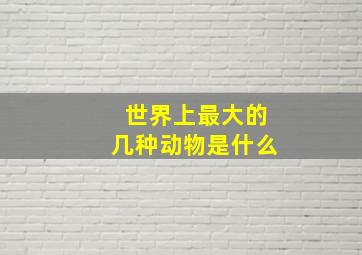 世界上最大的几种动物是什么