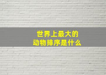 世界上最大的动物排序是什么