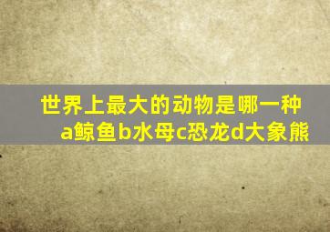 世界上最大的动物是哪一种a鲸鱼b水母c恐龙d大象熊