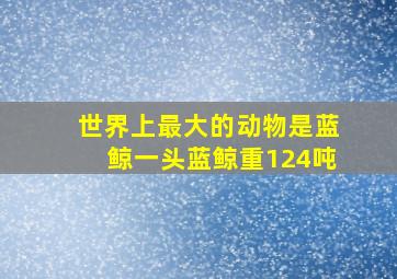 世界上最大的动物是蓝鲸一头蓝鲸重124吨